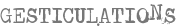 GESTICULATIONS